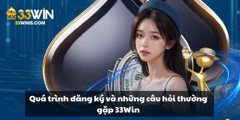 Quá trình đăng ký và những câu hỏi thường gặp 33Win