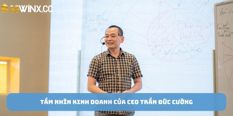 Tầm nhìn kinh doanh của CEO Trần Đức Cường